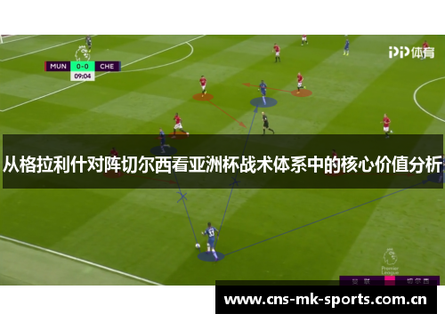 从格拉利什对阵切尔西看亚洲杯战术体系中的核心价值分析 从格拉利什对阵切尔西看亚洲杯战术体系中的核心价值分析