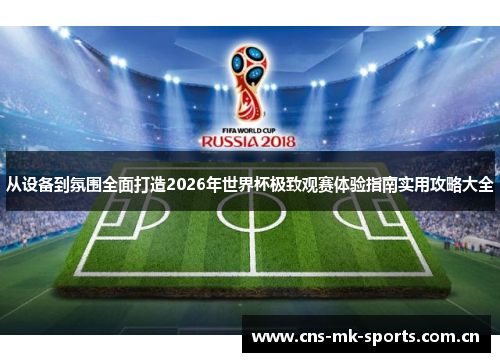 从设备到氛围全面打造2026年世界杯极致观赛体验指南实用攻略大全 从设备到氛围全面打造2026年世界杯极致观赛体验指南实用攻略大全