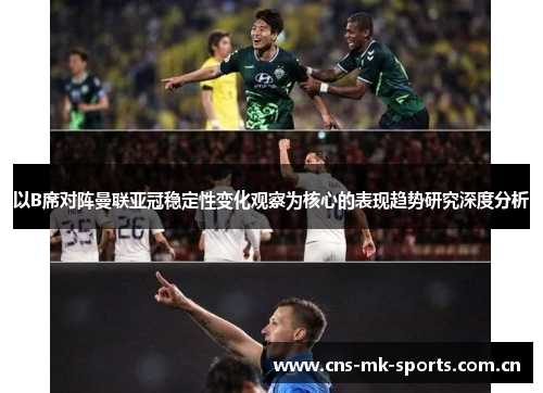 以B席对阵曼联亚冠稳定性变化观察为核心的表现趋势研究深度分析